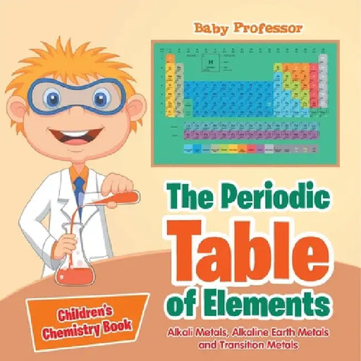 The Periodic Table of Elements - Alkali Metals, Alkaline Earth Metals and Transition Metals Children's Chemistry Book by Baby Professor