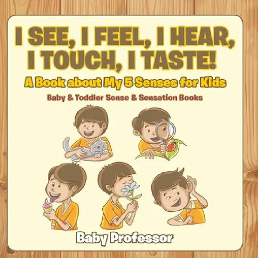 I See, I Feel, I Hear, I Touch, I Taste! A Book About My 5 Senses for Kids - Baby & Toddler Sense & Sensation Books by Baby Professor
