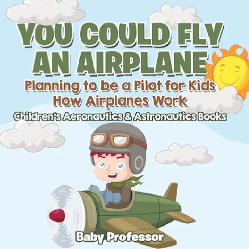 You Could Fly an Airplane: Planning to be a Pilot for Kids - How Airplanes Work - Children's Aeronautics & Astronautics Books by Baby Professor