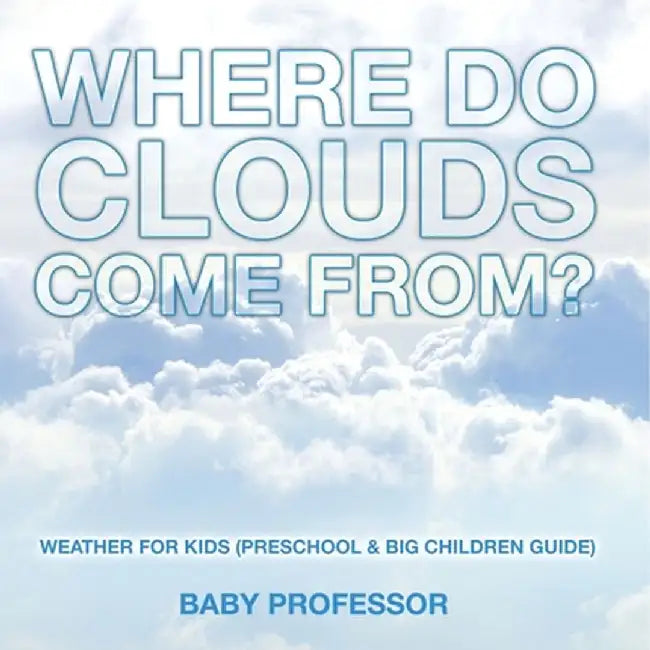 Where Do Clouds Come from? Weather for Kids (Preschool & Big Children Guide) by Baby Professor
