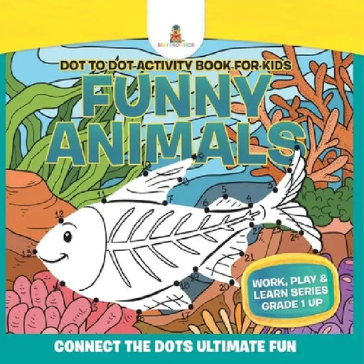 Dot to Dot Activity Book For Kids: Funny Animals (Connect the Dots Ultimate Fun) Work, Play & Learn Series Grade 1 Up by Baby Professor