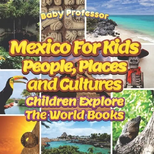 Mexico For Kids: People, Places and Cultures - Children Explore The World Books by Baby Professor