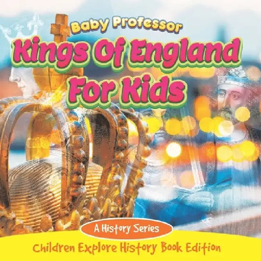 Kings Of England For Kids: A History Series - Children Explore History Book Edition by Baby Professor
