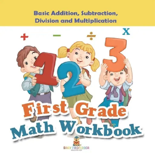 First Grade Math Workbook: Basic Addition, Subtraction, Division and Multiplication by Baby Professor