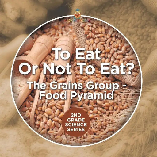 To Eat Or Not To Eat? The Grains Group - Food Pyramid: 2nd Grade Science Series by Baby Professor