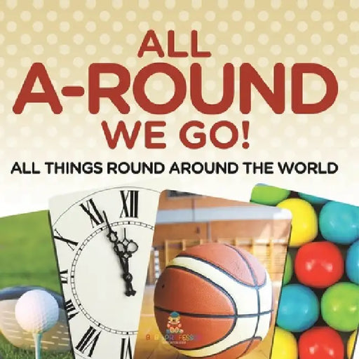All A-Round We Go!: All Things Round Around the World by Baby Professor