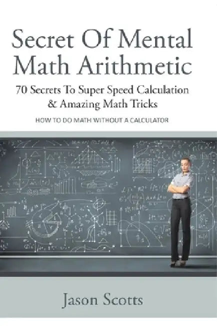 Secret of Mental Math Arithmetic: 70 Secrets to Super Speed Calculation & Amazing Math Tricks: How to Do Math Without a Calculator by Jason Scotts