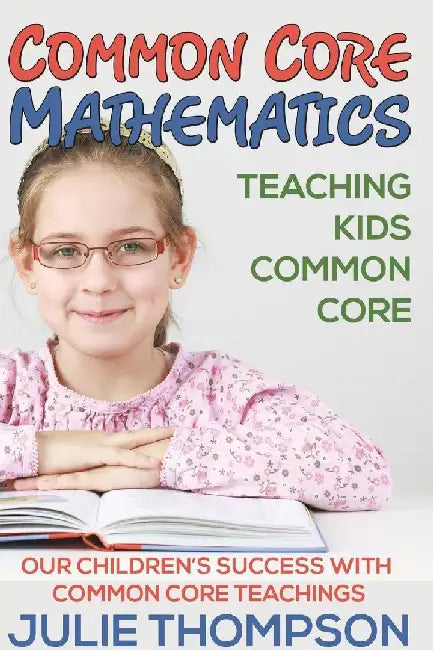 Common Core Mathematics: Teaching Kids Common Core: Our Children's Success with Common Core Teachings by Julie Thompson