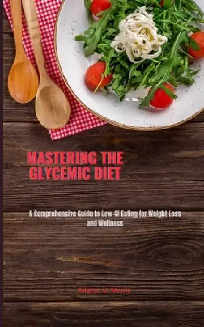 Mastering the Glycemic Diet: A Comprehensive Guide to Low-GI Eating for Weight Loss and Wellness by Adams U. Morris