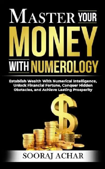 Master Your MONEY With Numerology: Establish Wealth With Numerical Intelligence, Unlock Financial Fortune, Conquer Hidden Obstacles, and Achieve Lasti by Sooraj Achar