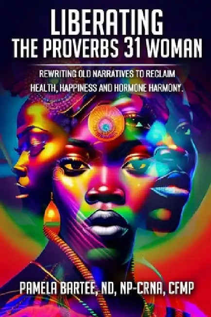 Liberating the Proverbs 31 Woman: Re-writing Old Narratives to Reclaim Health, Happiness and Hormone Harmony by Pamela Bartee