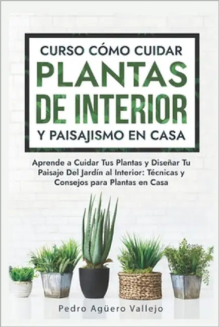 Curso sobre Cómo Cuidar Plantas de Interior y Paisajismo en Casa: Aprende a Cuidar Tus Plantas y Diseñar Tu Paisaje Del Jardín al Interior Técnicas y by Agüero Vallejo, Pedro