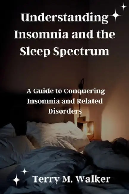 Understanding Insomnia and the Sleep Spectrum: A Guide to Conquering Insomnia and Related Disorders by Terry M. Walker