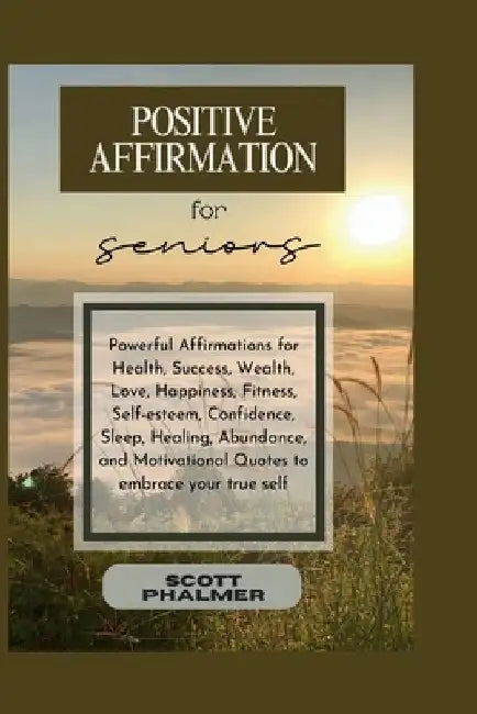 Positive Affirmation for Seniors: Powerful Affirmations for Health, Success, Wealth, Love, Happiness, Fitness, Self-esteem, Confidence, Sleep, Healing by Scott Phalmer