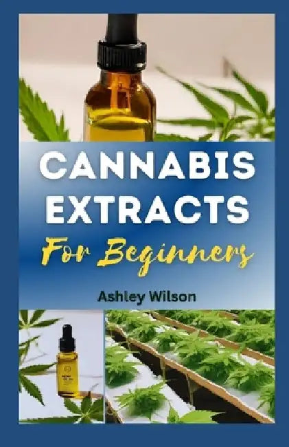 Cannabis Extracts for Beginners: Easy Step-By-Step Guide for Understanding and Making Medicinal Marijuana at Home, and Choosing the Rіght Extr&# by Ashley Wilson