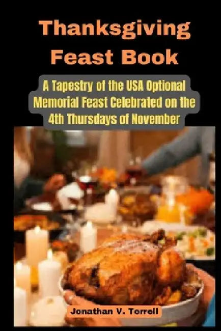 Thanksgiving Feast Book: A Tapestry of the USA Optional Memorial Feast Celebrated on the 4th Thursdays of November by Jonathan V. Terrell