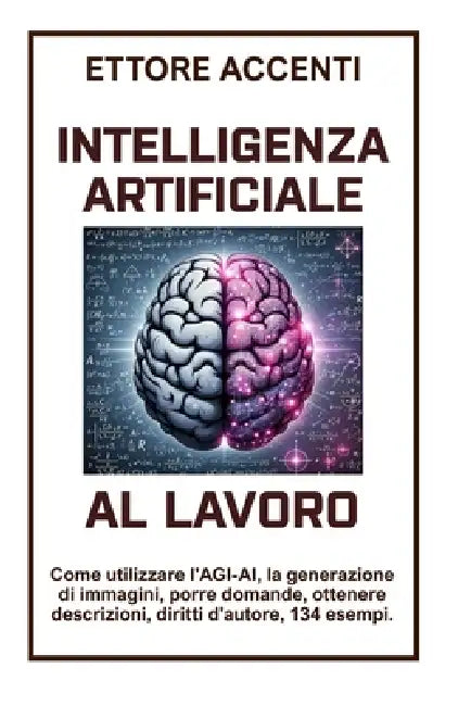 Intelligenza Artificiale Al Lavoro: Come utilizzare l'AGI-AI, generazione di immagini, porre domande, ottenere descrizioni, diritti d'autore, 134 esem by Eva Accenti, Ettore Accenti