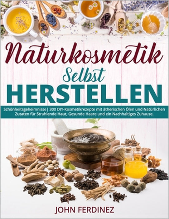 Naturkosmetik Selbst Herstellen: Schönheitsgeheimnisse 300 DIY-Kosmetikrezepte mit ätherischen Ölen und Natürlichen Zutaten für Strahlende Haut, Gesun by John Ferdinez