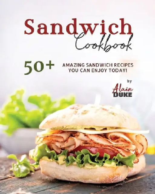 Sandwich Cookbook: 50+ Amazing Sandwich Recipes You Can Enjoy Today! by Alain Duke