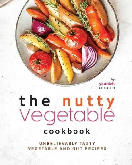 The Nutty Vegetable Cookbook: Unbelievably Tasty Vegetable and Nut Recipes by Yannick Alcorn