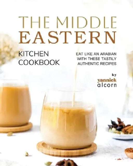 The Middle Eastern Kitchen Cookbook: Eat Like an Arabian with These Tastily Authentic Recipes by Yannick Alcorn