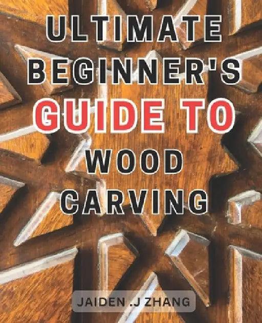 Ultimate Beginner's Guide to Wood Carving: Unlock the Artistry Within: Master Wood Carving Techniques with this Comprehensive Step-by-Step Manual by Jaiden J. Zhang