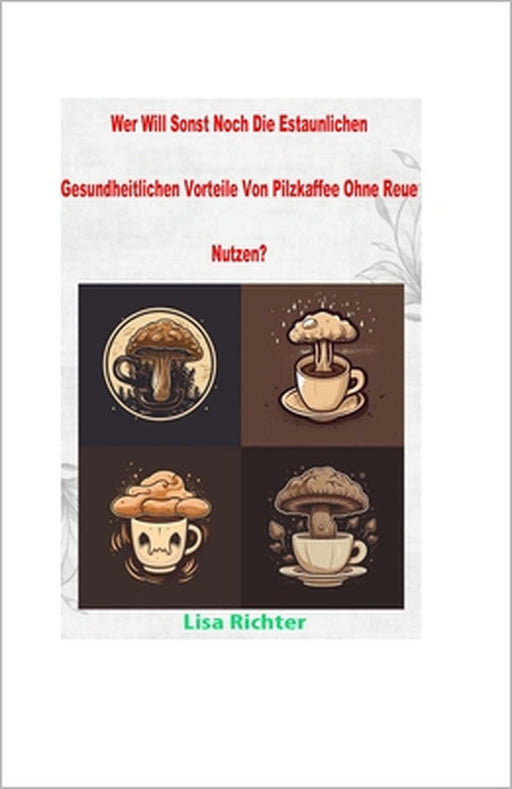 Wer Will Sonst Noch Die Estaunlichen Gesundheitlichen Vorteile Von Pilzkaffee Ohne Reue Nutzen?: Entdecken Sie die faszinierenden gesundheitlichen Vor by Lisa Richter