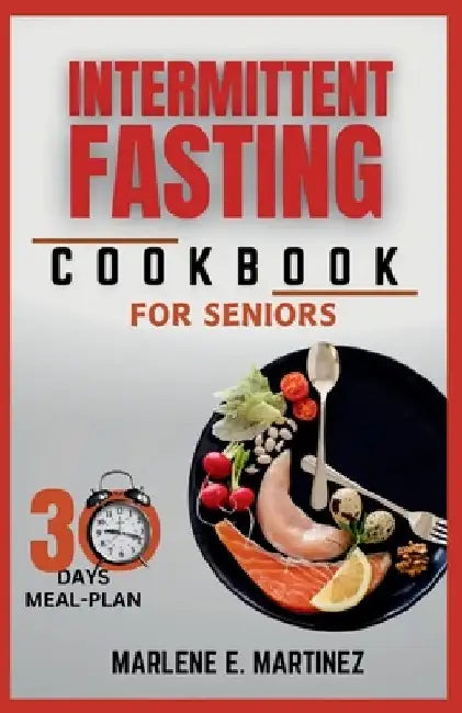 Intermittent Fasting Cookbook for Seniors: Boost Energy, Vitality and Longetivity with Delicious Recipes. by Marlene E. Martinez