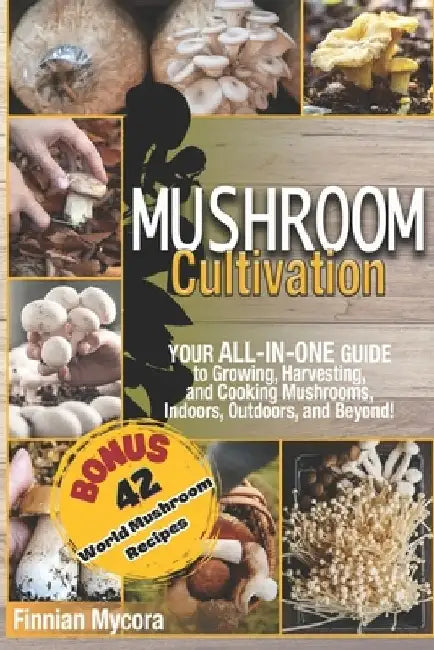 Mushroom Cultivation: Your All-in-One Guide to Growing, Harvesting, and Cooking Mushrooms, Indoors, Outdoors, and Beyond by Finnian Mycora