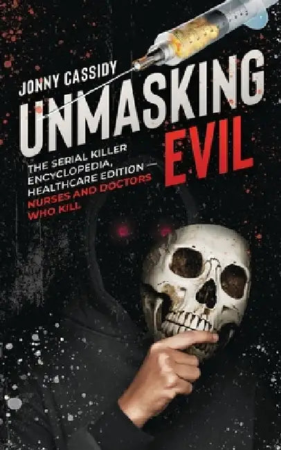 Unmasking Evil: The Serial Killer Encyclopedia, Healthcare Edition - Nurses and Doctors Who Kill by Jonny Cassidy