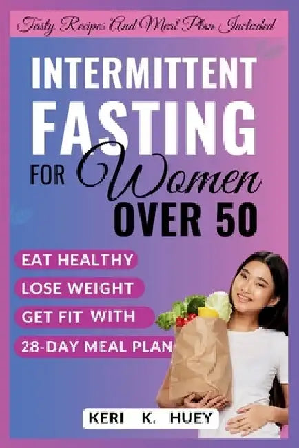 Intermittent Fasting for Women Over 50: A comprehensive guide to eat healthy, lose weight, get fit with 28-day meal plan by Keri K. Huey