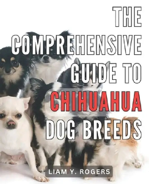 The Comprehensive Guide to Chihuahua Dog Breeds: Unlock the Secrets of Chihuahua Dog Breeds: Your All-in-One Handbook for Expert Care and Training by Liam Y. Rogers