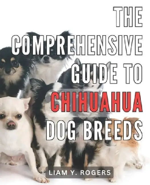 The Comprehensive Guide to Chihuahua Dog Breeds: Unlock the Secrets of Chihuahua Dog Breeds: Your All-in-One Handbook for Expert Care and Training by Liam Y. Rogers