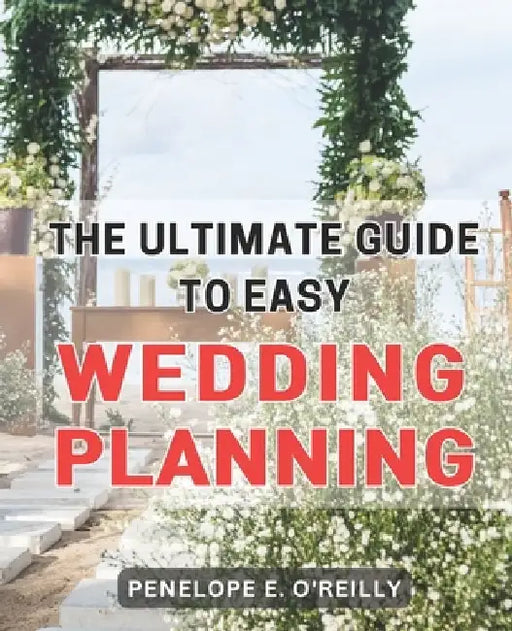 The Ultimate Guide to Easy Wedding Planning: Plan Your Dream Wedding Stress-Free with the Essential Step-by-Step Guide for Every Couple by Penelope E. O'Reilly