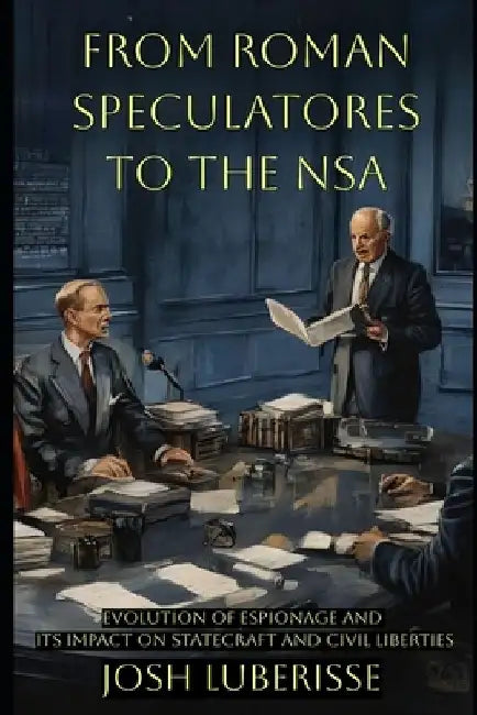 From Roman Speculatores to the NSA: Evolution of Espionage and Its Impact on Statecraft and Civil Liberties by Josh Luberisse