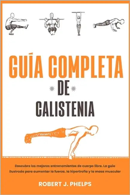 Guía completa de calistenia: descubre los mejores entrenamientos de cuerpo libre. La guía ilustrada para aumentar la fuerza, la hipertrofia y la ma by Phelps, Robert J.