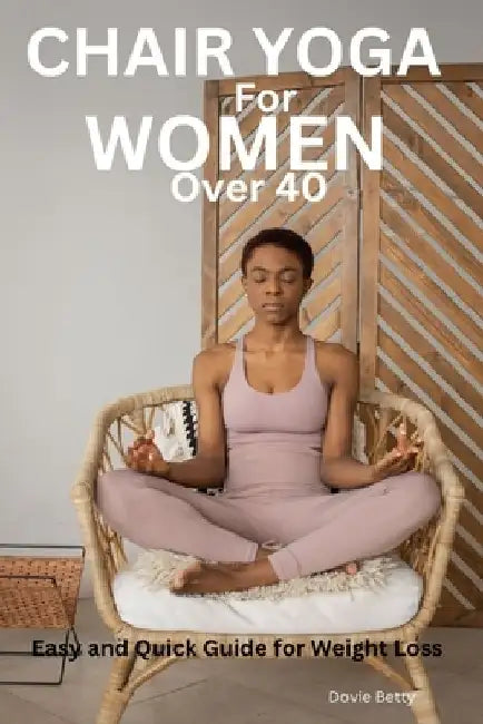 Chair Yoga for Women Over 40: Easy and Quick Guide for Weight Loss by Dovie Betty