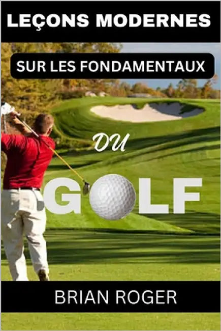 Leçons Modernes Sur Les Fondamentaux Du Golf: Le Guide Absolu Du Débutant Au Golf Pour Hommes Et Femmes Pour Savoir Pourquoi Vous Êtes Nus Au Golf by Roger, Brian