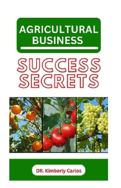 Agricultural Business Success Secrets: Everything You Should Know to Become a Wealthy Farmer by Kimberly Carlos