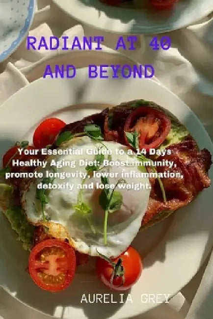 Radiant at 40 and Beyond: Your Essential Guide to a 14 Days Healthy Aging Diet: Boost immunity, promote longevity, lower inflammation, detoxify by Aurelia Grey