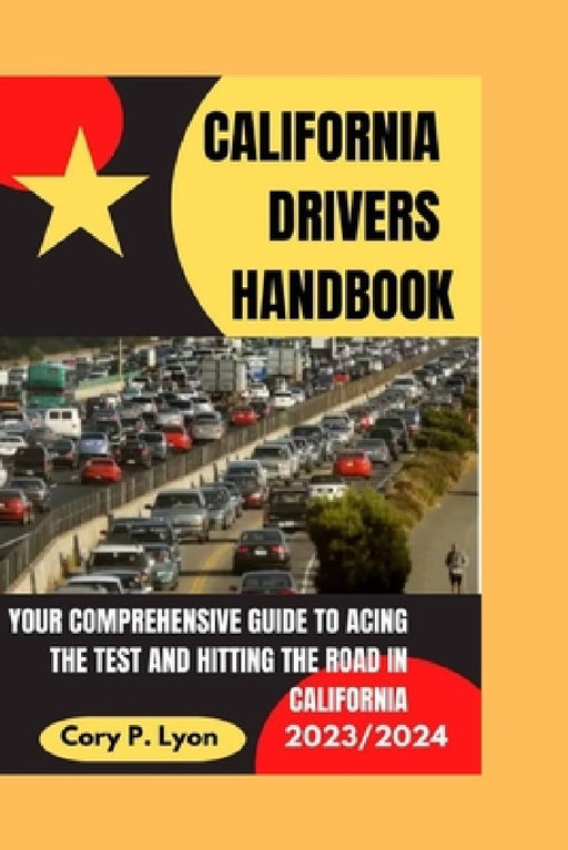 California Drivers Handbook 2023-2024: Your Comprehensive Guide to Acing the Test and Hitting the Road in California by Cory P. Lyons