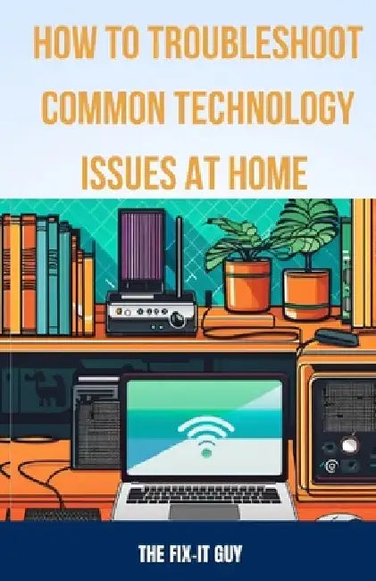 How to Troubleshoot Common Technology Issues at Home: DIY Fixes for Improving Wi-Fi Connectivity, Speeding Up Sluggish Devices, Diagnosing Printer Pro by The Fix-It Guy
