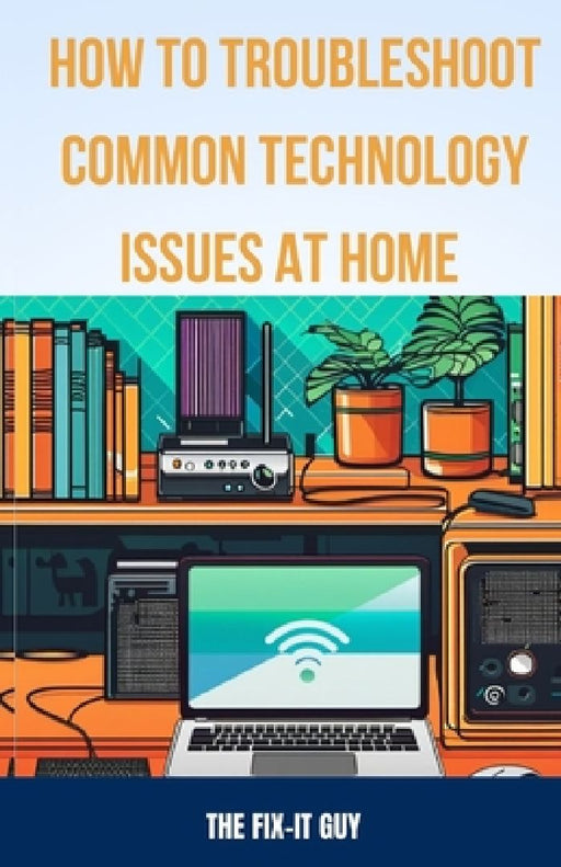 How to Troubleshoot Common Technology Issues at Home: DIY Fixes for Improving Wi-Fi Connectivity, Speeding Up Sluggish Devices, Diagnosing Printer Pro by The Fix-It Guy