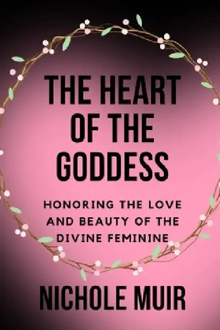 The Heart of the Goddess: Honoring the Love and Beauty of the Divine Feminine by Nichole Muir