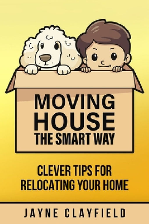 Moving House the Smart Way: Clever Tips for Relocating Your Home by Jayne Clayfield
