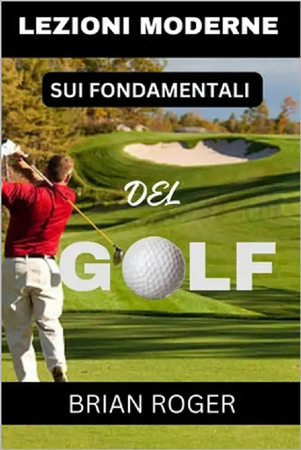 Lezioni Moderne Sui Fondamentali del Golf: La Guida Assoluta Per Principianti Al Golf Per Uomini E Donne Per Sapere Perché Fai Schifo Al Golf by Roger, Brian