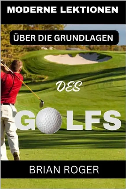 Moderne Lektionen Über Die Grundlagen Des Golfs: Der Absolute Golf-Anfängerleitfaden Für Männer Und Frauen, Um Zu Wissen, Warum Sie Im Golf Schlecht S by Roger, Brian