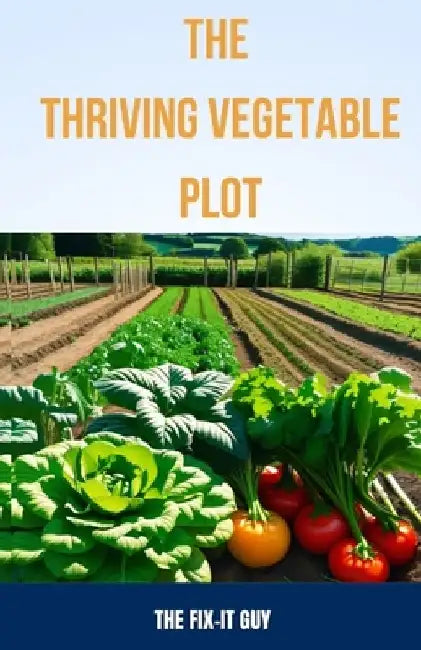 The Thriving Vegetable Plot: A Practical Guide to Growing 80+ Veggies, Herbs, and Fruits Through DIY Garden Beds, Vertical Planting, Pest Control, by The Fix-It Guy