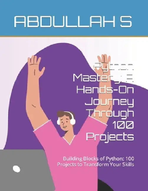 Python Mastery: A Hands-On Journey Through 100 Projects: Building Blocks of Python: 100 Projects to Transform Your Skills by Abdullah S