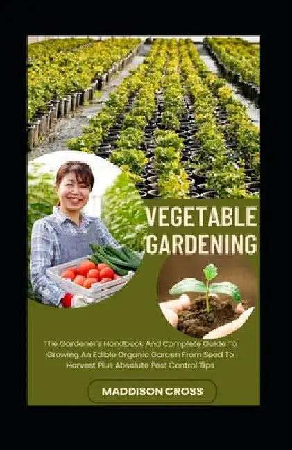 Vegetable Gardening: The Gardener's Handbook And Complete Guide To Growing An Edible Organic Garden From Seed To Harvest Plus Absolute Pest Control Ti by Maddison Cross